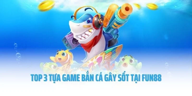 Top 3 tựa game bắn cá gây sốt tại Fun88