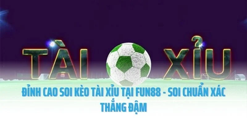 Đỉnh Cao Soi Kèo Tài Xỉu Tại Fun88 - Soi Chuẩn Xác Thắng Đậm